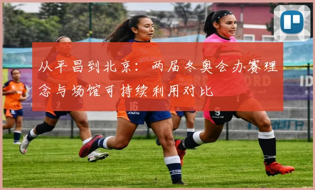从平昌到北京：两届冬奥会办赛理念与场馆可持续利用对比