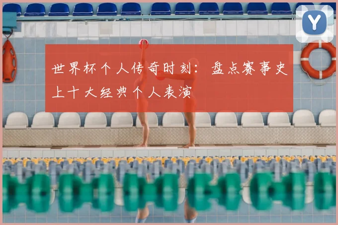 世界杯个人传奇时刻：盘点赛事史上十大经典个人表演