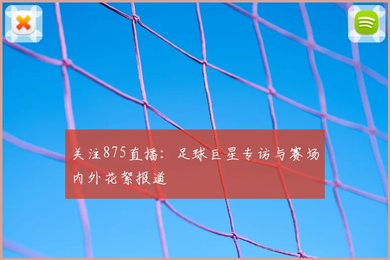 关注875直播:足球巨星专访与赛场内外花絮报道