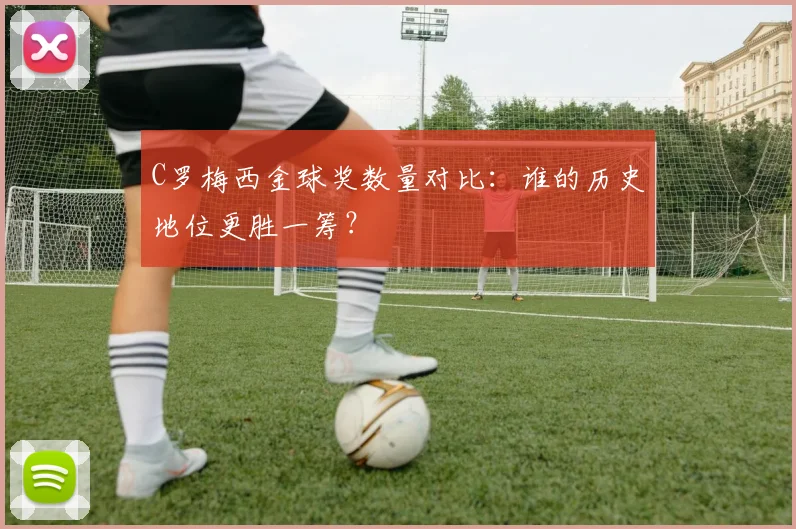 C罗梅西金球奖数量对比：谁的历史地位更胜一筹？