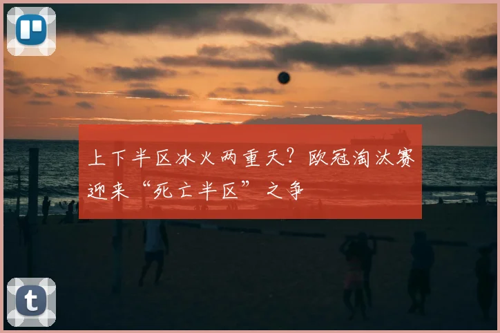 上下半区冰火两重天?欧冠淘汰赛迎来“死亡半区”之争