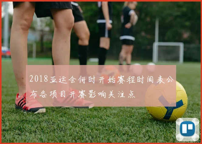 2018亚运会何时开始赛程时间表公布各项目开赛影响关注点