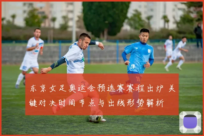 东京女足奥运会预选赛赛程出炉 关键对决时间节点与出线形势解析