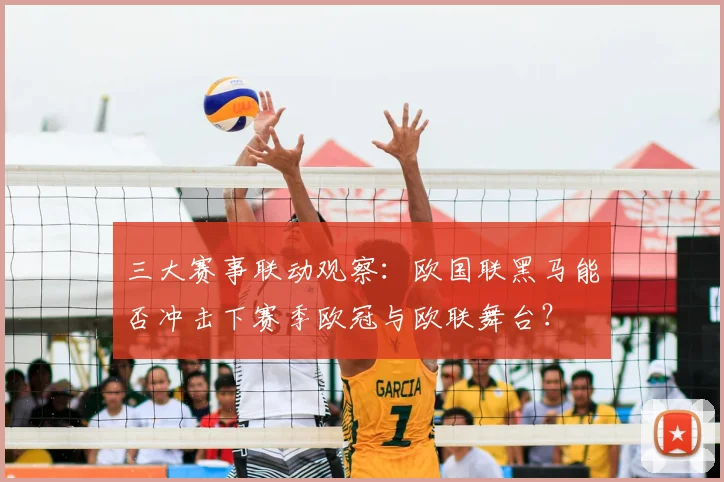 三大赛事联动观察：欧国联黑马能否冲击下赛季欧冠与欧联舞台？