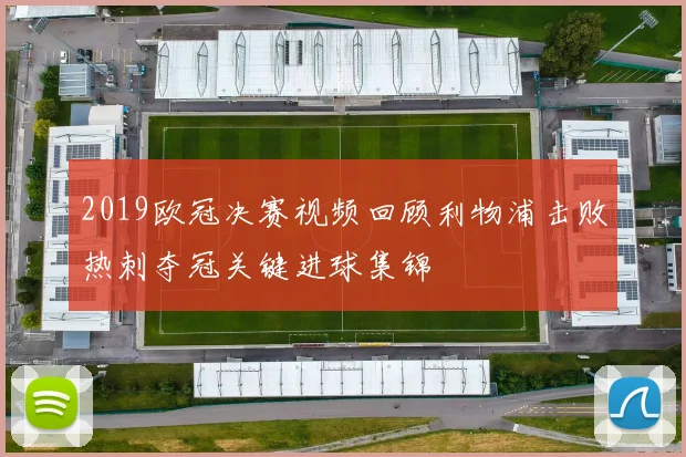 2019欧冠决赛视频回顾利物浦击败热刺夺冠关键进球集锦