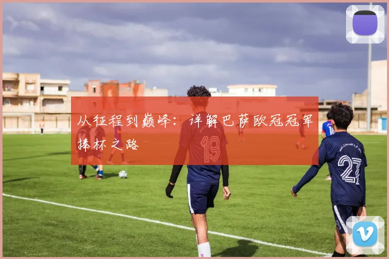 从征程到巅峰：详解巴萨欧冠冠军捧杯之路