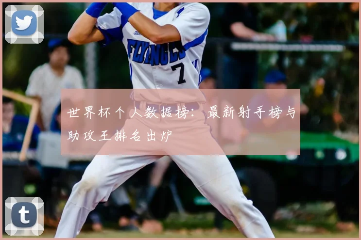 世界杯个人数据榜：最新射手榜与助攻王排名出炉