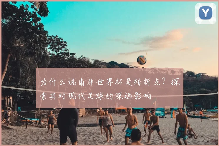 为什么说南非世界杯是转折点？探索其对现代足球的深远影响