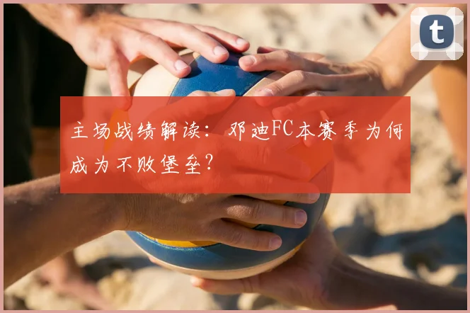 主场战绩解读：邓迪FC本赛季为何成为不败堡垒？