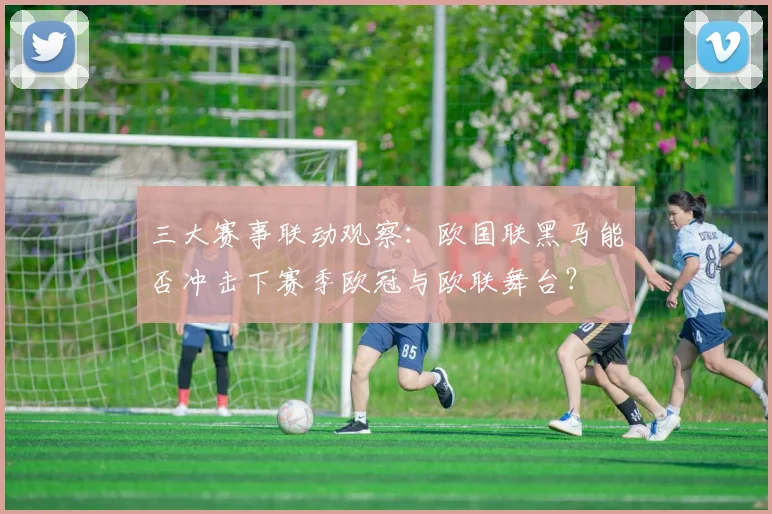 三大赛事联动观察：欧国联黑马能否冲击下赛季欧冠与欧联舞台？