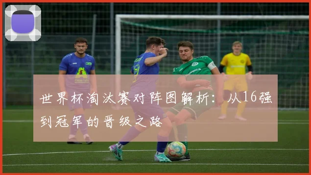 世界杯淘汰赛对阵图解析：从16强到冠军的晋级之路