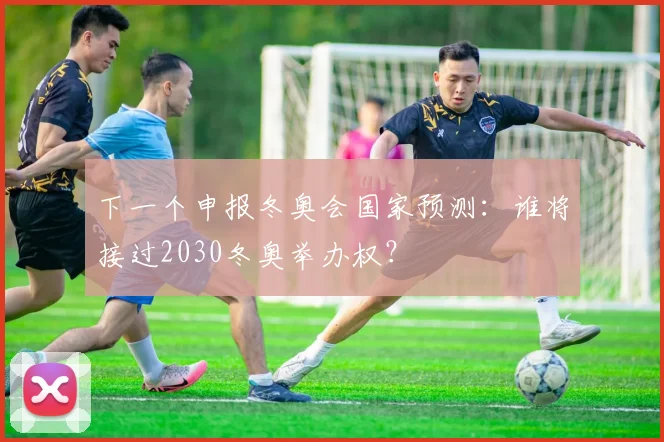 下一个申报冬奥会国家预测：谁将接过2030冬奥举办权？