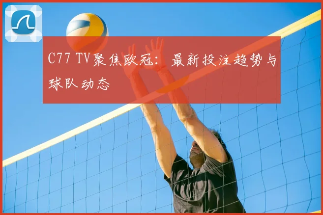 C77 TV聚焦欧冠：最新投注趋势与球队动态