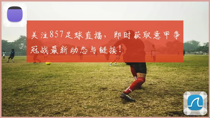 关注857足球直播,即时获取意甲争冠战最新动态与链接!