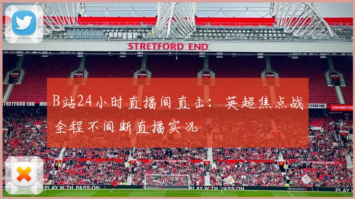 B站24小时直播间直击：英超焦点战全程不间断直播实况