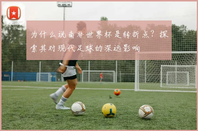 为什么说南非世界杯是转折点？探索其对现代足球的深远影响