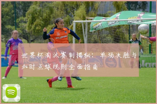 世界杯淘汰赛制揭秘：单场决胜与加时点球规则全面指南