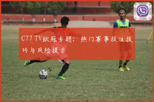 C77 TV欧冠专题：热门赛事投注技巧与风险提示