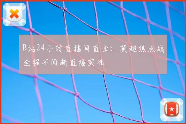 B站24小时直播间直击：英超焦点战全程不间断直播实况